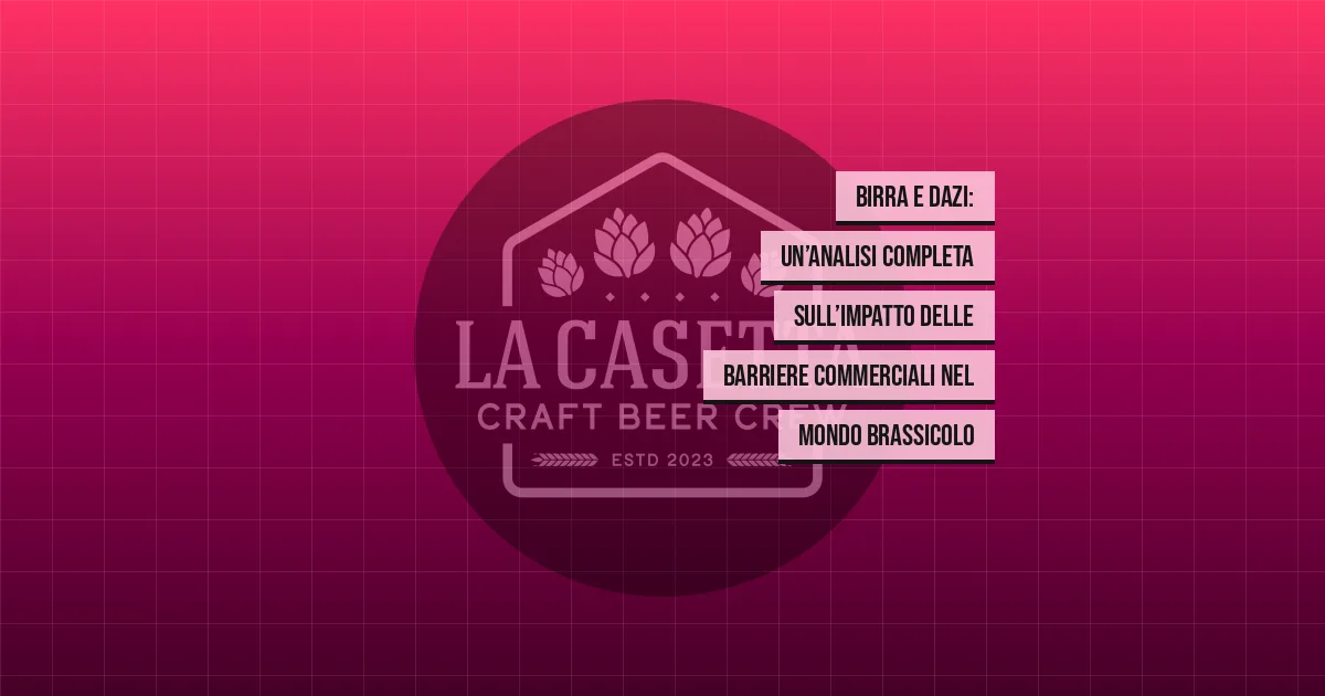 Birra e Dazi: Un’Analisi Completa sull’Impatto delle Barriere Commerciali nel Mondo Brassicolo