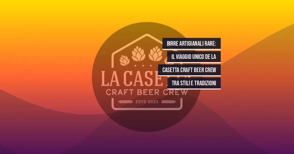 Birre Artigianali Rare: Il Viaggio Unico de La Casetta Craft Beer Crew tra Stili e Tradizioni