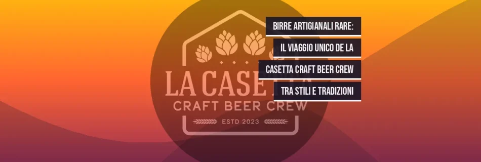 Birre Artigianali Rare: Il Viaggio Unico de La Casetta Craft Beer Crew tra Stili e Tradizioni