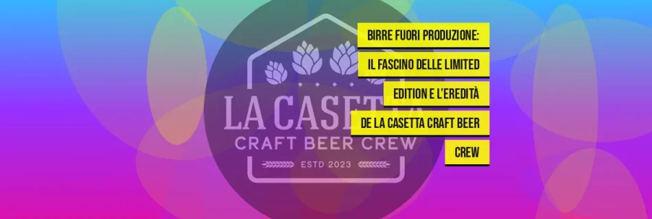 Birre Fuori Produzione: Il Fascino delle Limited Edition e l’Eredità de La Casetta Craft Beer Crew