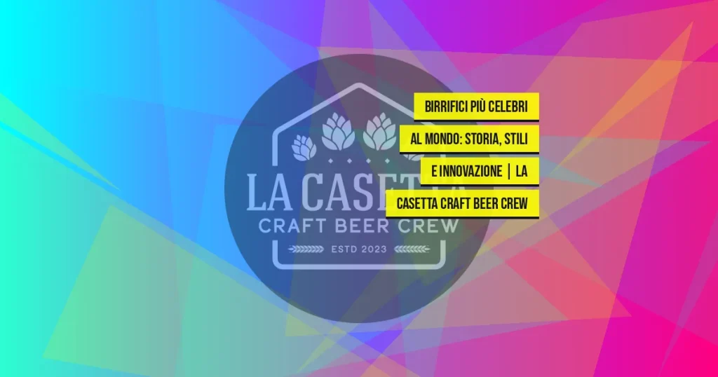 Birrifici più celebri al mondo: Storia, Stili e Innovazione | La Casetta Craft Beer Crew