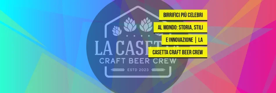 Birrifici più celebri al mondo: Storia, Stili e Innovazione | La Casetta Craft Beer Crew