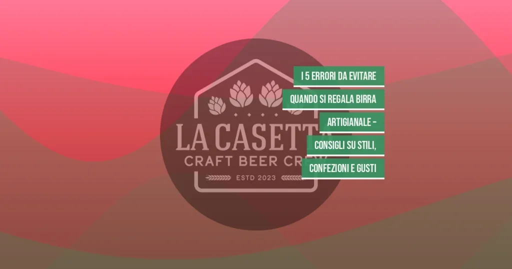 I 5 errori da evitare quando si regala birra artigianale – consigli su stili, confezioni e gusti