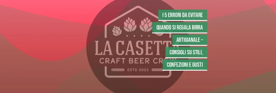 I 5 errori da evitare quando si regala birra artigianale – consigli su stili, confezioni e gusti