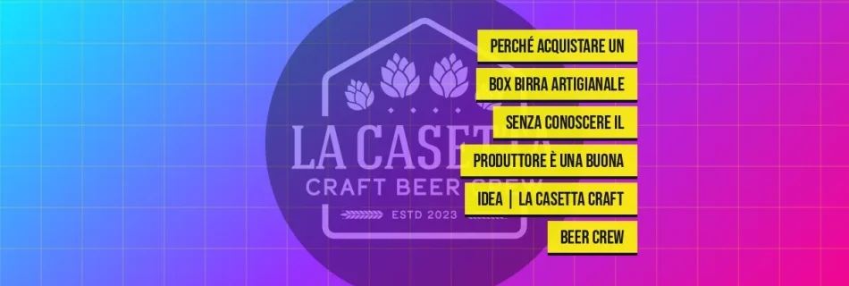 Perché acquistare un box birra artigianale senza conoscere il produttore è una buona idea | La Casetta Craft Beer Crew