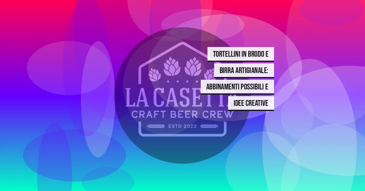 Tortellini in brodo e birra artigianale: abbinamenti possibili e idee creative